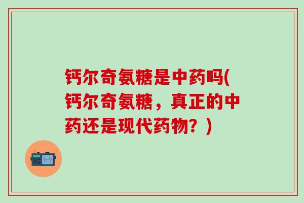 钙尔奇氨糖是中药吗(钙尔奇氨糖，真正的中药还是现代药物？)