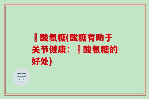 酼酸氨糖(酸糖有助于关节健康：酼酸氨糖的好处)