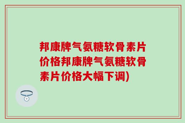 邦康牌气氨糖软骨素片价格邦康牌气氨糖软骨素片价格大幅下调)