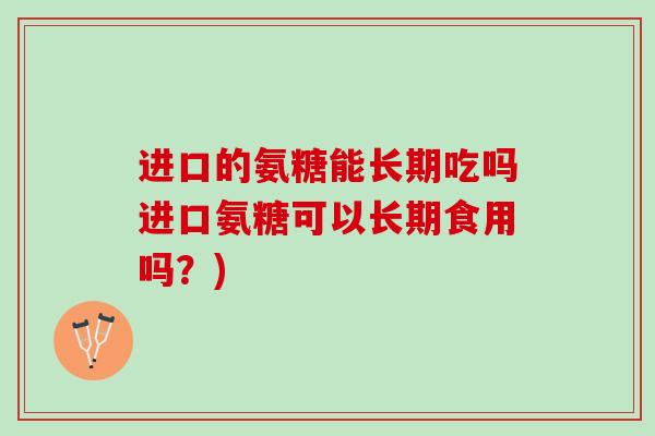 进口的氨糖能长期吃吗进口氨糖可以长期食用吗？)