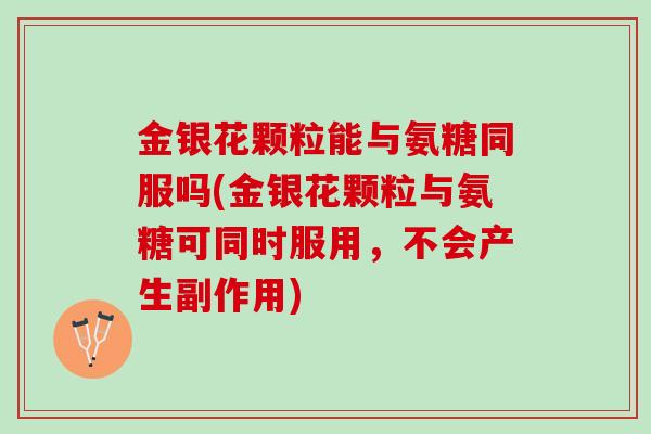 金银花颗粒能与氨糖同服吗(金银花颗粒与氨糖可同时服用，不会产生副作用)
