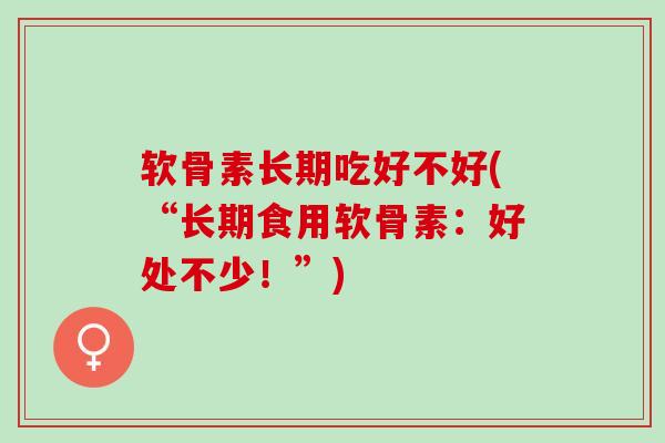 软骨素长期吃好不好(“长期食用软骨素：好处不少！”)