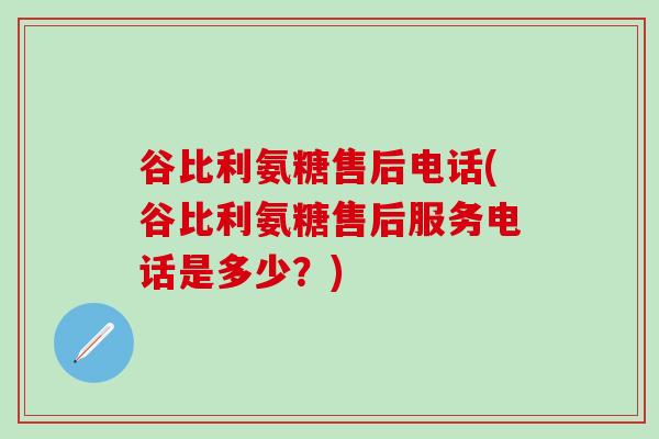 谷比利氨糖售后电话(谷比利氨糖售后服务电话是多少？)