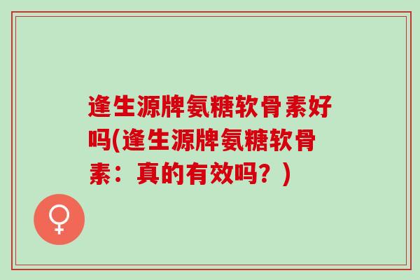逢生源牌氨糖软骨素好吗(逢生源牌氨糖软骨素：真的有效吗？)
