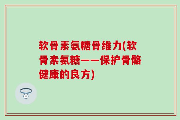 软骨素氨糖骨维力(软骨素氨糖——保护骨骼健康的良方)