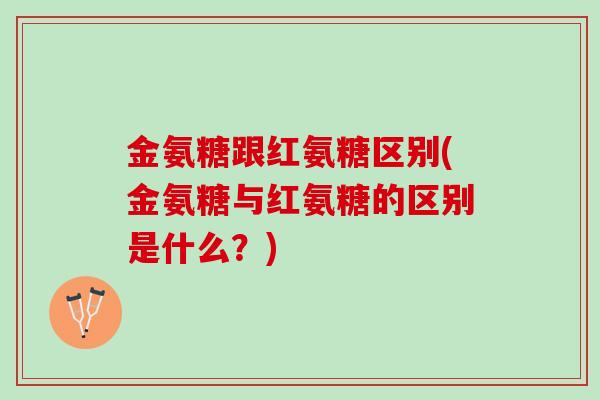 金氨糖跟红氨糖区别(金氨糖与红氨糖的区别是什么？)
