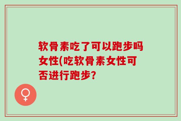软骨素吃了可以跑步吗女性(吃软骨素女性可否进行跑步？