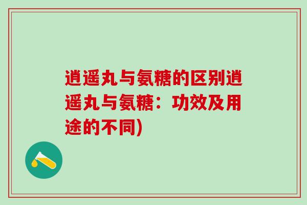 逍遥丸与氨糖的区别逍遥丸与氨糖：功效及用途的不同)