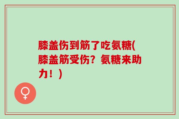 膝盖伤到筋了吃氨糖(膝盖筋受伤？氨糖来助力！)