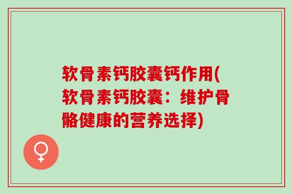 软骨素钙胶囊钙作用(软骨素钙胶囊：维护骨骼健康的营养选择)