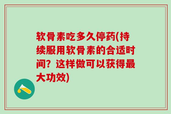 软骨素吃多久停药(持续服用软骨素的合适时间？这样做可以获得最大功效)