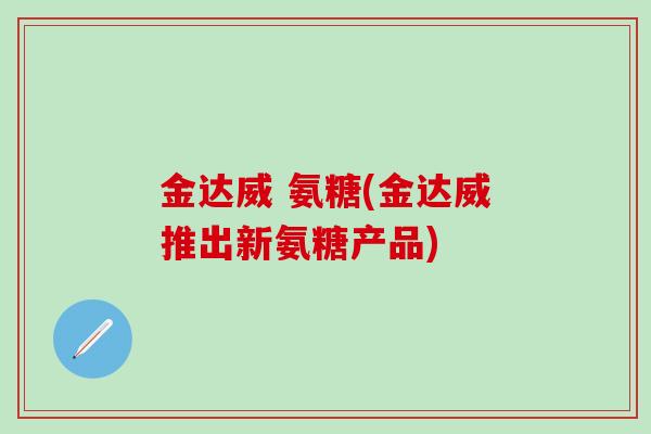 金达威 氨糖(金达威推出新氨糖产品)