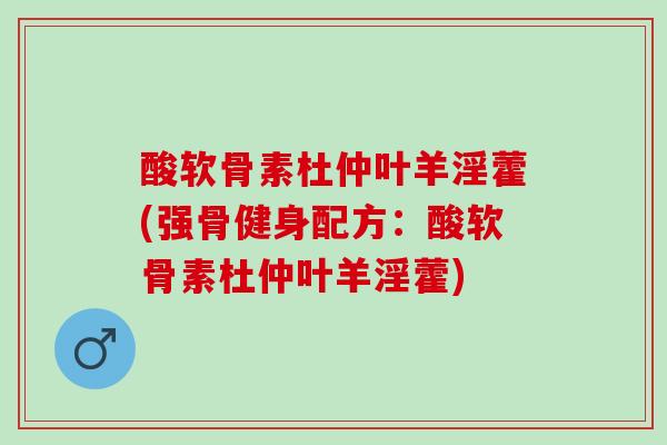 酸软骨素杜仲叶羊淫藿(强骨健身配方：酸软骨素杜仲叶羊淫藿)