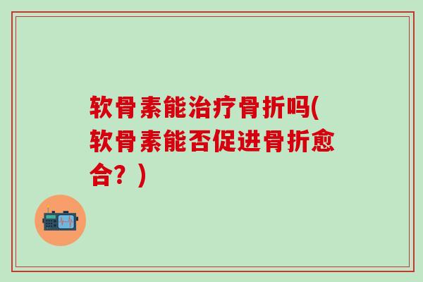 软骨素能治疗骨折吗(软骨素能否促进骨折愈合？)