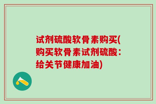 试剂硫酸软骨素购买(购买软骨素试剂硫酸：给关节健康加油)