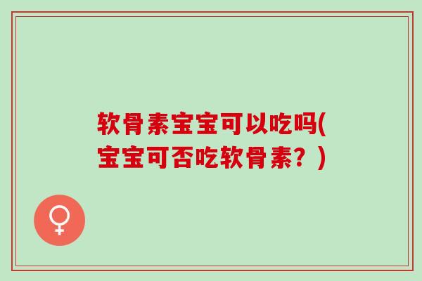 软骨素宝宝可以吃吗(宝宝可否吃软骨素？)