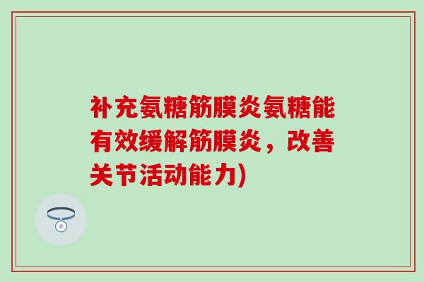 补充氨糖筋膜炎氨糖能有效缓解筋膜炎，改善关节活动能力)