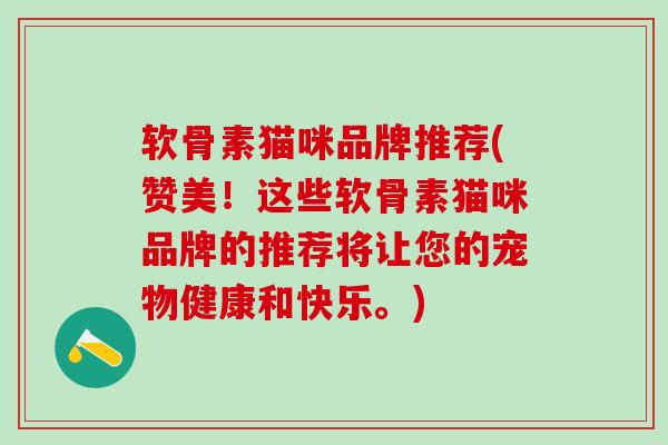 软骨素猫咪品牌推荐(赞美!这些软骨素猫咪品牌的推荐将让您的宠物健康和快乐。) 软骨素猫咪品牌推荐(赞美!这些软骨素猫咪品牌的推荐将让您的宠物健康和快乐。)