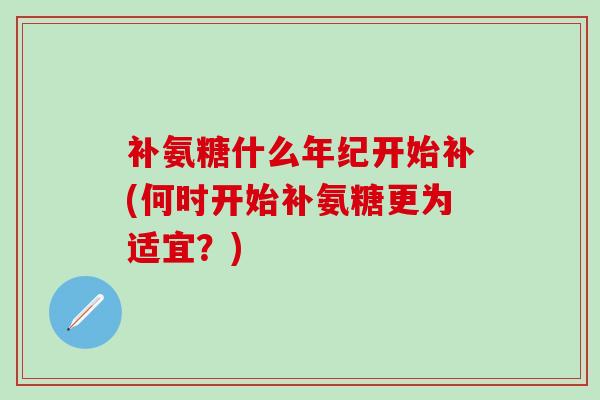 补氨糖什么年纪开始补(何时开始补氨糖更为适宜？)