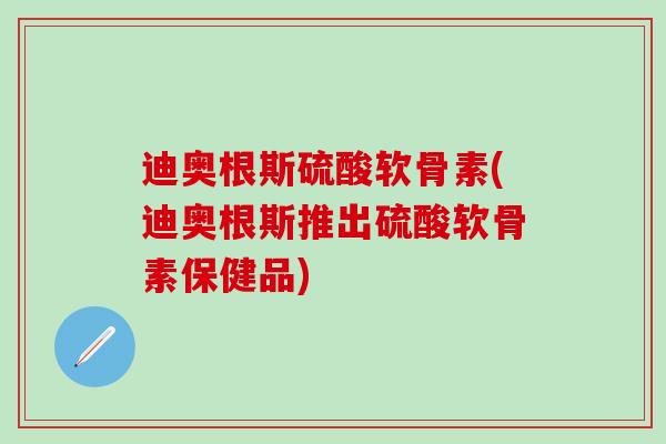迪奥根斯硫酸软骨素(迪奥根斯推出硫酸软骨素保健品)