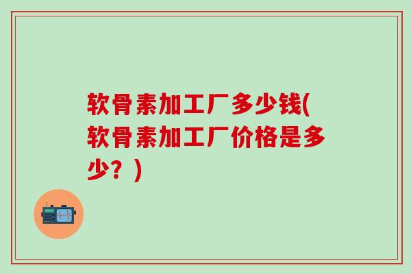 软骨素加工厂多少钱(软骨素加工厂价格是多少？)