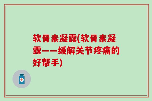软骨素凝露(软骨素凝露——缓解关节疼痛的好帮手)