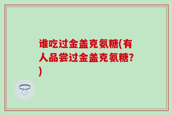 谁吃过金盖克氨糖(有人品尝过金盖克氨糖？)