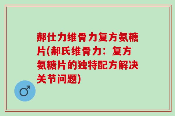 郝仕力维骨力复方氨糖片(郝氏维骨力：复方氨糖片的独特配方解决关节问题)