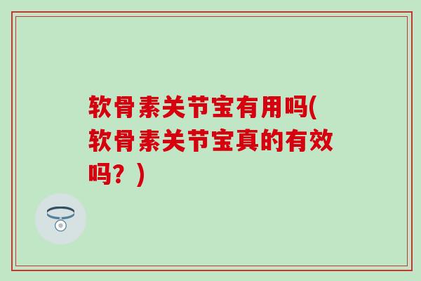 软骨素关节宝有用吗(软骨素关节宝真的有效吗？)