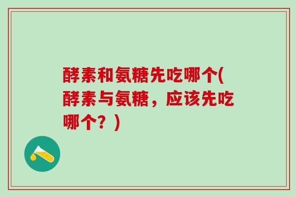 酵素和氨糖先吃哪个(酵素与氨糖，应该先吃哪个？)