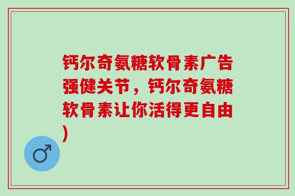 钙尔奇氨糖软骨素广告强健关节，钙尔奇氨糖软骨素让你活得更自由)