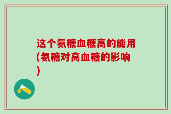 这个氨糖血糖高的能用(氨糖对高血糖的影响)