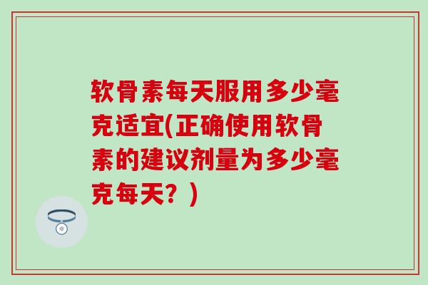 软骨素每天服用多少毫克适宜(正确使用软骨素的建议剂量为多少毫克每天？)