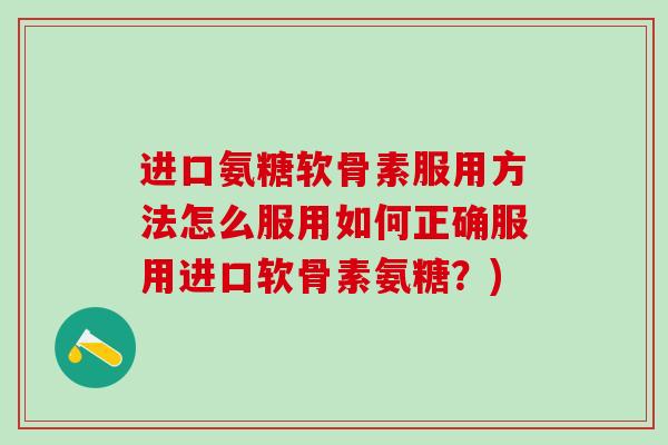 进口氨糖软骨素服用方法怎么服用如何正确服用进口软骨素氨糖？)