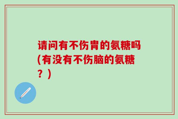 请问有不伤胄的氨糖吗(有没有不伤脑的氨糖？)