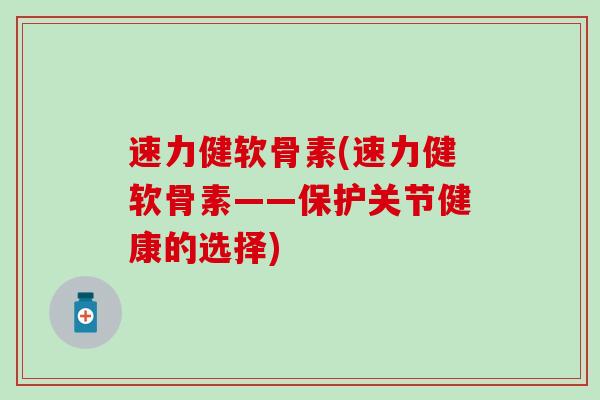 速力健软骨素(速力健软骨素——保护关节健康的选择)