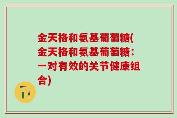 金天格和氨基葡萄糖(金天格和氨基葡萄糖：一对有效的关节健康组合)
