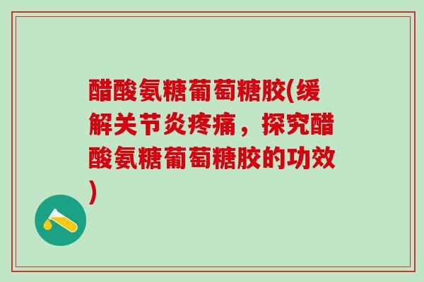 醋酸氨糖葡萄糖胶(缓解关节炎疼痛，探究醋酸氨糖葡萄糖胶的功效)