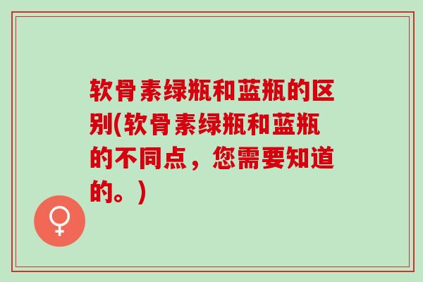 软骨素绿瓶和蓝瓶的区别(软骨素绿瓶和蓝瓶的不同点，您需要知道的。)