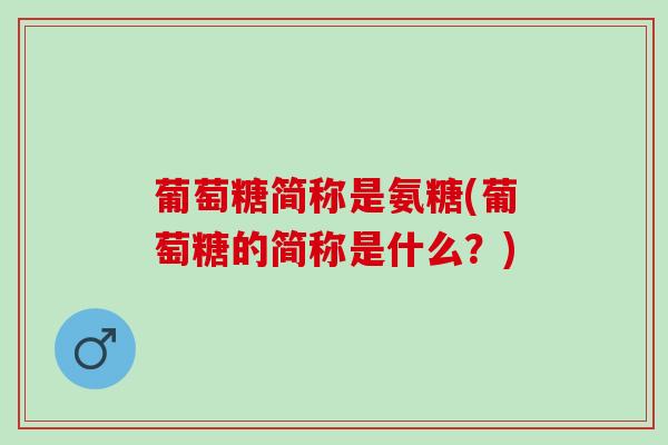 葡萄糖简称是氨糖(葡萄糖的简称是什么?) 葡萄糖简称是氨糖(葡萄糖的简称是什么?)
