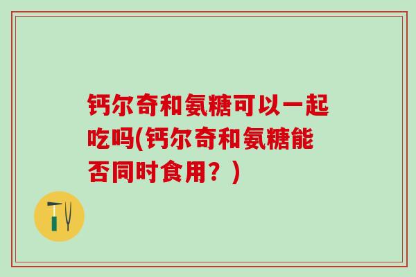 钙尔奇和氨糖可以一起吃吗(钙尔奇和氨糖能否同时食用？)
