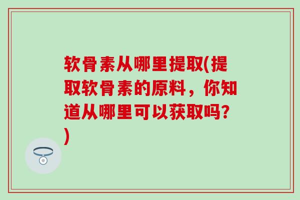 软骨素从哪里提取(提取软骨素的原料，你知道从哪里可以获取吗？)