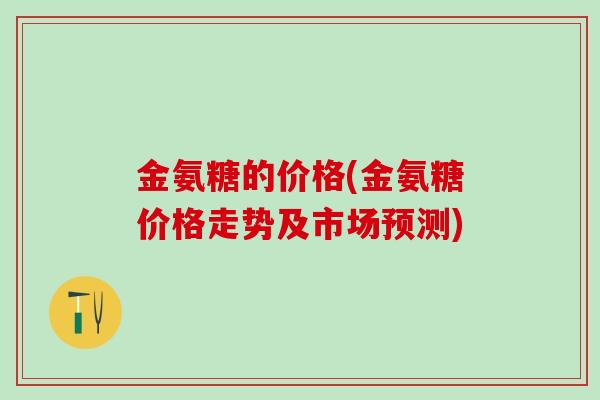 金氨糖的价格(金氨糖价格走势及市场预测)