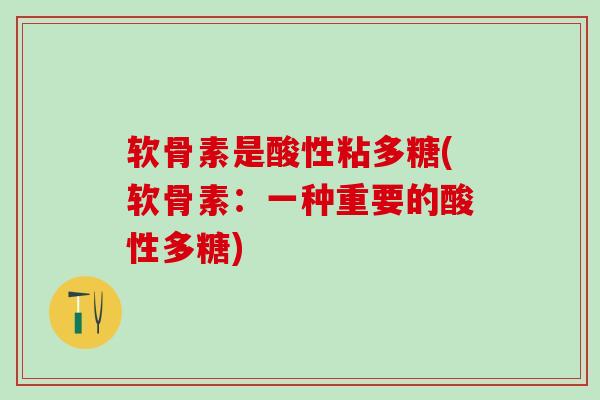 软骨素是酸性粘多糖(软骨素：一种重要的酸性多糖)
