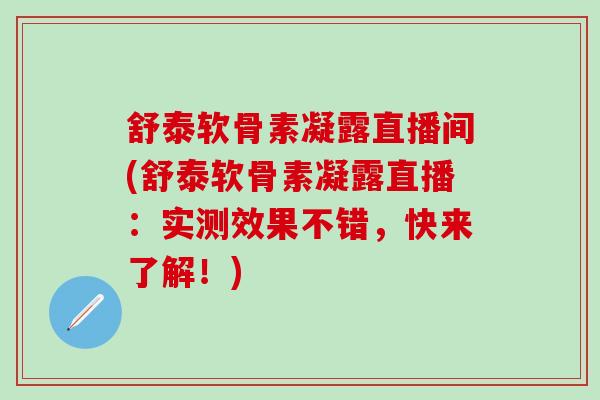 舒泰软骨素凝露直播间(舒泰软骨素凝露直播：实测效果不错，快来了解！)