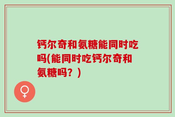 钙尔奇和氨糖能同时吃吗(能同时吃钙尔奇和氨糖吗？)