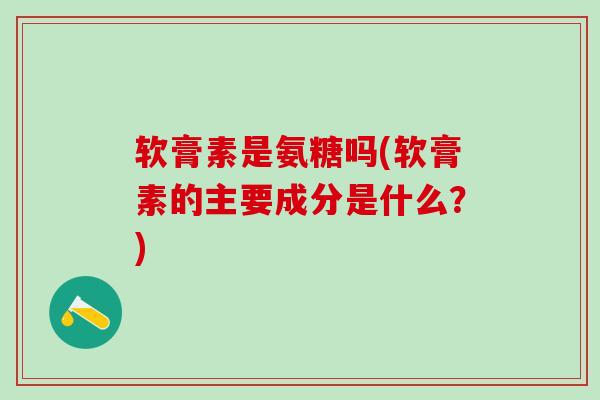软膏素是氨糖吗(软膏素的主要成分是什么？)