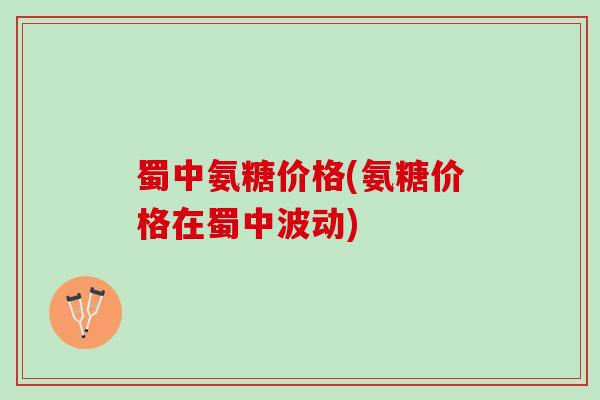蜀中氨糖价格(氨糖价格在蜀中波动)