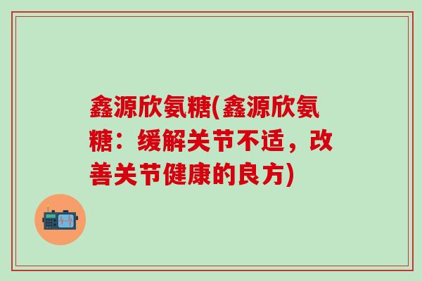 鑫源欣氨糖(鑫源欣氨糖：缓解关节不适，改善关节健康的良方)