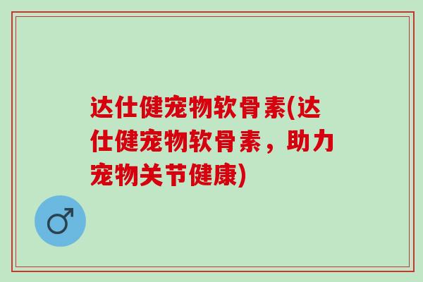 达仕健宠物软骨素(达仕健宠物软骨素，助力宠物关节健康)